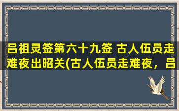 吕祖灵签第六十九签 古人伍员走难夜出昭关(古人伍员走难夜，吕祖灵签第六十九签解析及诗词赏析)